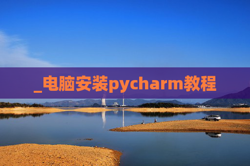 _电脑安装pycharm教程 _电脑安装pycharm教程